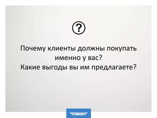 Почему клиенты должны покупать 
именно у вас? 
Какие выгоды вы им предлагаете? 
 
