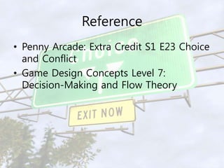 Reference 
• Penny Arcade: Extra Credit S1 E23 Choice 
and Conflict 
• Game Design Concepts Level 7: 
Decision-Making and ...