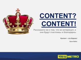 CONTENT? 
CONTENT! 
Расскажите им о том, что их интересует, и 
они будут счастливы и благодарны 
Контент – это Король! 
Билл Гейтс 
 