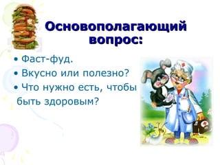 ООссннооввооппооллааггааюющщиийй 
ввооппрроосс:: 
• Фаст-фуд. 
• Вкусно или полезно? 
• Что нужно есть, чтобы 
быть здоровым? 
 