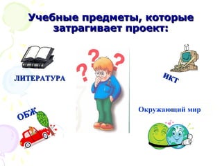 УУччееббнныыее ппррееддммееттыы,, ккооттооррыыее 
ззааттррааггииввааеетт ппррооеекктт:: 
ЛЛИИТТЕЕРРААТТУУРРАА 
ОБЖ 
ИКТ 
Окружающий мир 
 