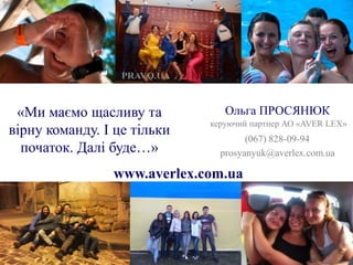 Ольга ПРОСЯНЮК 
«Ми маємо щасливу та 
вірну команду. І це тільки 
початок. Далі буде…» prosyanyuk@averlex.com.ua 
керуючий партнер АО «AVER LEX» 
www.averlex.com.ua 
(067) 828-09-94 
