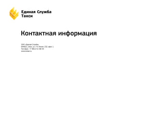 Контактная информация 
ООО «Единая Служба» 
644021, Омск, ул. 7-я Линия, 132, офис 1. 
Тел./факс: +7 3812 51-06-53 
www.estaxi.ru 
