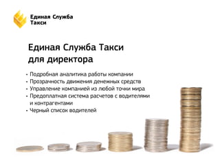 Единая Служба Такси 
для директора 
• Подробная аналитика работы компании 
• Прозрачность движения денежных средств 
• Управление компанией из любой точки мира 
• Предоплатная система расчетов с водителями 
и контрагентами 
• Черный список водителей 
 