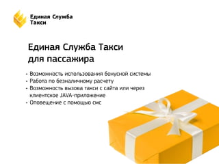 Единая Служба Такси 
для пассажира 
• Возможность использования бонусной системы 
• Работа по безналичному расчету 
• Возможность вызова такси с сайта или через 
клиентское JAVA-приложение 
• Оповещение с помощью смс 
 