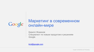 Google Confidential and Proprietary 
Маркетинг в современном онлайн-мире 
Кирилл Фоминов 
Специалист по новым продуктам и решениям 
Google 
kiryl@google.com  