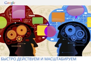 БЫСТРО ДЕЙСТВУЕМ И МАСШТАБИРУЕМ 
GGooooggllee CCoonnffiiddeennttiiaall aanndd PPrroopprriieettaarryy 
 