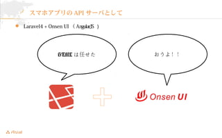 スマホアプリのAPIサーバとして 
 Laravel4 + Onsen UI （AngularJS ） 
HTMLは任せたおうよ！！ 
 