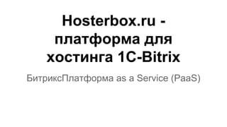 Hosterbox.ru - 
платформа для 
хостинга 1C-Bitrix 
БитриксПлатформа as a Service (PaaS) 
 