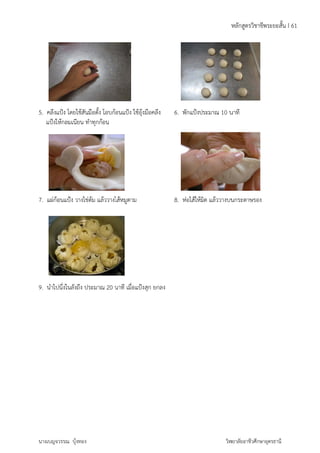 5. คลึงแ 
แป้งใ 
แป้ง โดยใช้สัน 
ห้กลมเนียน ท 
7. แผ่ก้อ 
9. นำไป 
มือตั้ง โอบก้อ 
ทำทุกก้อน 
ข่ต้ม แล้ววางไ 
ปนึ่งในลังถึง ป 
นางเบญจ 
นแป้ง วางไข 
วรรณ บุ้งทอง 
ระมาณ 20 น 
นแป้ง ใช้อุ้ง 
ไส้หมูตาม 
นาที เมื่อแป้ง 
มือคลึง 
สุก ยกลง 
6. พักแป้งป 
ระมาณ 10 น 
8. ห่อไส้ให้มิ 
ห 
นาที 
ด แล้ววางบน 
วิท 
ชีพระยะสั้น I 
ลักสูตรวิชาช 
กระดาษรอง 
ยาลัยอาชีวศึกษ 
ษาอุดรธานี 
61 
 