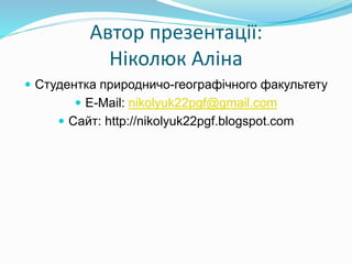 Автор презентації: 
Ніколюк Аліна 
 Студентка природничо-географічного факультету 
 E-Mail: nikolyuk22pgf@gmail.com 
 Сайт: http://nikolyuk22pgf.blogspot.com 
