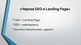 «Черное SEO и Landing Page» 
• Сайт – Landing Page; 
• SEO – невозможно; 
• Контекстная реклама – дорого. 
 