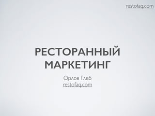 РЕСТОРАННЫЙ 
МАРКЕТИНГ 
Орлов Глеб 
restofaq.com 
restofaq.com 
 