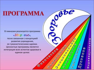 В гимназии реализуется программа 
«Здоровье», 
тесно связанная с концепцией 
развития учреждения, 
ее гуманистическими идеями. 
Ценностью программы является 
интеграция всех аспектов здоровья в 
единое целое: 
 