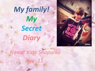My family! 
My 
Secret 
Diary 
Name: Kate Shapurko 
Age: 11 
 