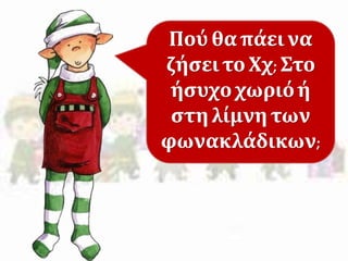 Πού θα πάει να 
ζήσει το Χχ; Στο 
ήσυχο χωριό ή 
στη λίμνη των 
φωνακλάδικων; 
 