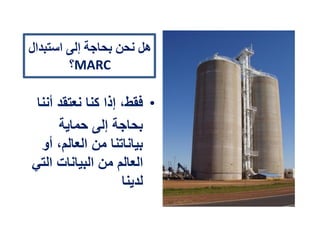 ‫استبدال‬ ‫إلى‬ ‫بحاجة‬ ‫نحن‬ ‫هل‬
MARC‫؟‬
•‫نعتقد‬ ‫كنا‬ ‫إذا‬ ،‫فقط‬‫أننا‬
‫إلى‬ ‫بحاجة‬‫حماية‬
‫من‬ ‫بياناتنا‬،‫العالم‬‫أو‬
‫العالم‬‫من‬‫البيانات‬‫التي‬
‫لدينا‬
 