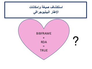 ‫وإمكانات‬ ‫صيغة‬ ‫استكشاف‬
‫الببليوجرافي‬ ‫اإلطار‬
BIBFRAME
+
RDA
=
TRUE
?
 