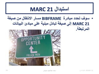 ‫استبدال‬MARC 21
•‫مبادرة‬ ‫تحدد‬ ‫سوف‬BIBFRAME‫صيغة‬ ‫من‬ ‫االنتقال‬ ‫مسار‬
MARC 21‫البيانات‬ ‫مبادئ‬ ‫على‬ ‫مبنية‬ ‫تبادل‬ ‫صيغة‬ ‫إلى‬
‫المرتبطة‬.
06/01/201507:06‫م‬‫معوض‬ ‫عبدالحميد‬ ‫محمد‬39
 