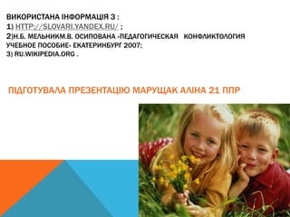 ВИКОРИСТАНА ІНФОРМАЦІЯ З : 
1) HTTP://SLOVARI.YANDEX.RU/ ; 
2)Н.Б. МЕЛЬНИКМ.В. ОСИПОВАНА «ПЕДАГОГИЧЕСКАЯ КОНФЛИКТОЛОГИЯ 
УЧЕБНОЕ ПОСОБИЕ» ЕКАТЕРИНБУРГ 2007; 
3) RU.WIKIPEDIA.ORG . 
ПІДГОТУВАЛА ПРЕЗЕНТАЦІЮ МАРУЩАК АЛІНА 21 ППР 
