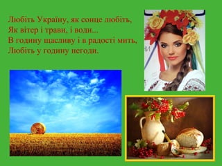 Любіть Україну, як сонце любіть, 
Як вітер і трави, і води... 
В годину щасливу і в радості мить, 
Любіть у годину негоди. 
 