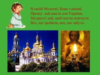 В своїй Молитві, Боже єдиний, 
Прошу: дай щастя для України, 
Мудрості дай, щоб могли осягнути 
Все, що зробили, все, що забуто. 
 