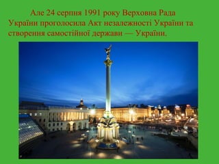 Але 24 серпня 1991 року Верховна Рада 
України проголосила Акт незалежності України та 
створення самостійної держави — України. 
 