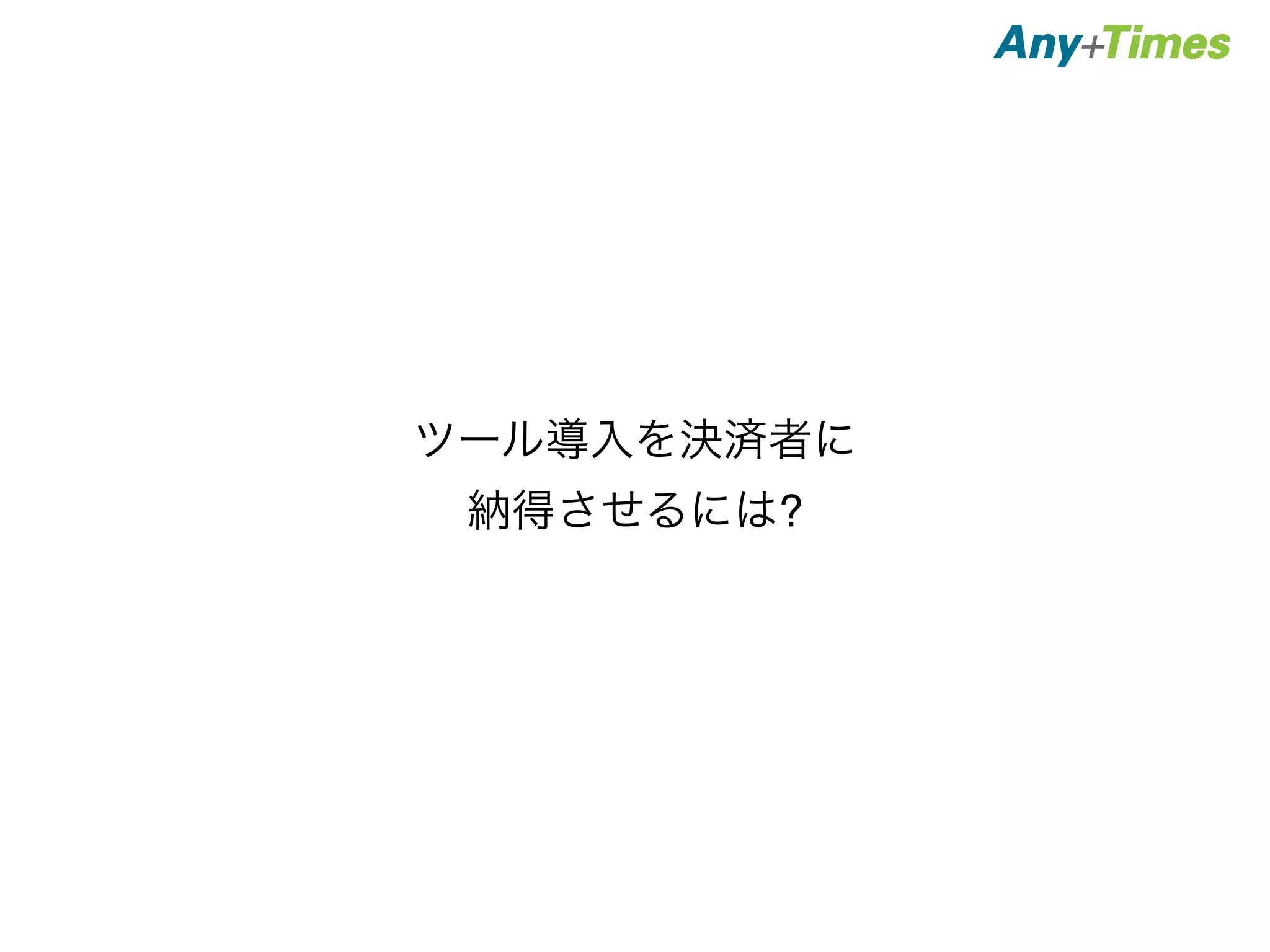 ツール導入を決済者に 
納得させるには? 
 