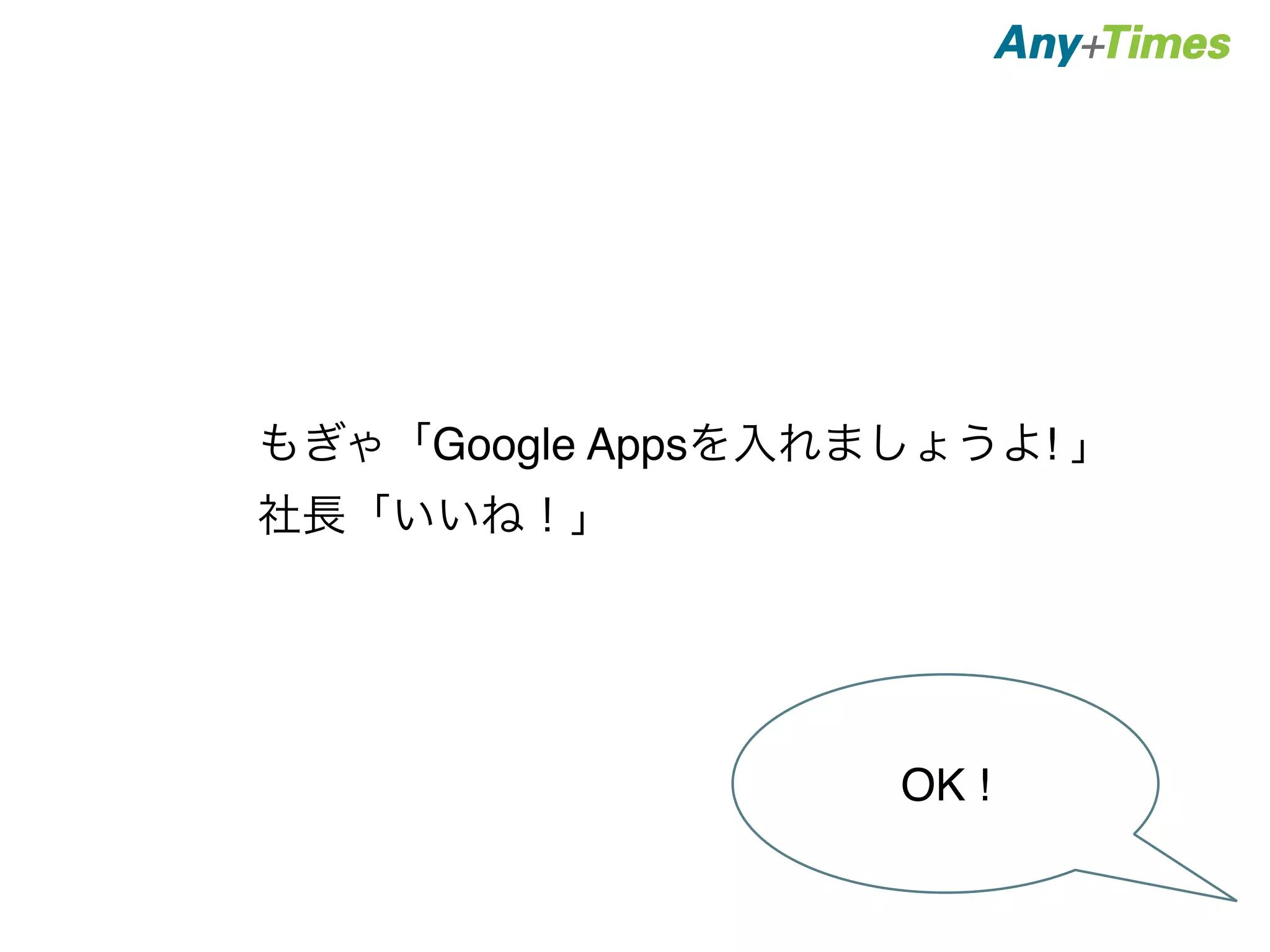 もぎゃ「Google Appsを入れましょうよ! 」 
社長「いいね！」 
OK ! 
 