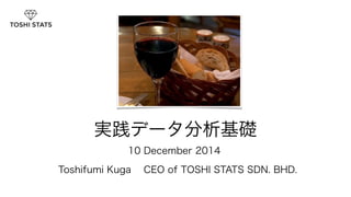 実践データ分析基礎 　 
10 December 2014 
Toshifumi Kuga CEO of TOSHI STATS SDN. BHD. 
1 
 