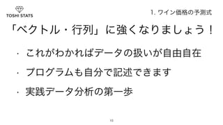 「ベクトル・行列」に強くなりましょう！ 
• これがわかればデータの扱いが自由自在 
• プログラムも自分で記述できます 
• 実践データ分析の第一歩 
10 
1. ワイン価格の予測式 
 