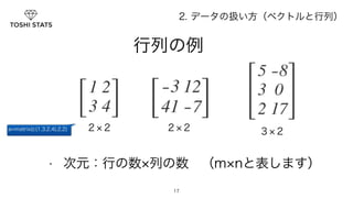 2. データの扱い方（ベクトルと行列） 
　　　行列の例 
a=matrix(c(1,3,2,4),2,2) ２×２ ２×２ ３×２ 
• 次元：行の数×列の数　（m×nと表します） 
17 
 