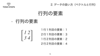 　　　行列の要素 
２行１列目の要素：３ 
18 
• 行列の要素 
2. データの扱い方（ベクトルと行列） 
１行１列目の要素：１ 
１行２列目の要素：２ 
２行２列目の要素：４ 
 