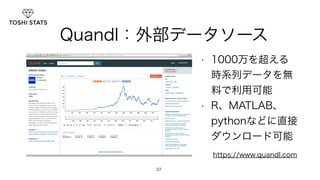 Quandl：外部データソース 
37 
• 1000万を超える 
時系列データを無 
料で利用可能 
• R、MATLAB、 
pythonなどに直接 
ダウンロード可能 
https://www.quandl.com 
 