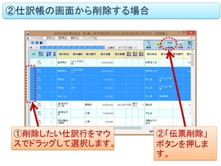 ②仕訳帳の画面から削除する場合 
①削除したい仕訳行をマウ スでドラッグして選択します。 
②「伝票削除」 ボタンを押しま す。  