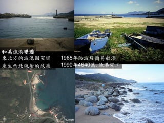 東北角50公里海岸.有20處漁港.平均2.5公里 
台北縣海岸122公里.有34處漁港.平均3.5公里 
1965年防波堤簡易船澳 
1990年4640萬.漁港完工 
和美漁港變遷 
東北方的波浪因突堤 
產生西北繞射的效應  
