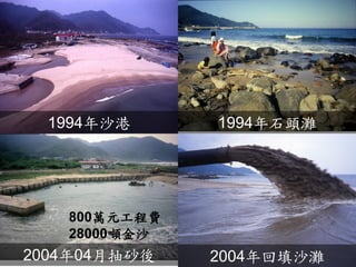 800萬元工程費 
28000噸金沙 
1994年石頭灘 
1994年沙港 
2004年回填沙灘 
2004年04月抽砂後  