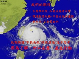 •生態學研究-不要成為考古學 
•環境影像紀錄-不要成為拍遺照 
•新生代-不要罵我們 
挑戰衝撞˙不畏失敗˙開放溝通˙進步思考 
我們的期待 
2010.09 
凡那比 
因為了解、所以在意、產生行動  