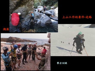 上山工作的要件-走路 
攀岩訓練 
溯溪  
