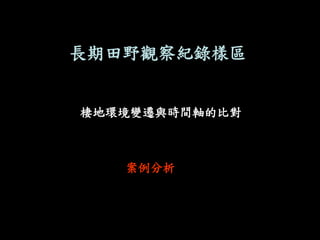 長期田野觀察紀錄樣區 
棲地環境變遷與時間軸的比對 
案例分析  