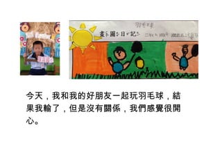 今天，我和我的好朋友一起玩羽毛球，結 
果我輸了，但是沒有關係，我們感覺很開 
心。 
 