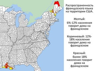 Распространенность 
французского языка 
на территории США. 
Желтый: 
6%-12% населения 
говорит дома на 
французском 
Коричневый: 12%- 
18% населения 
говорит дома на 
французском 
Красный: 
более 18% 
населения говорит 
дома на 
французском 
 