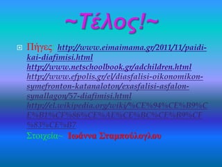  Πήγες: http://www.eimaimama.gr/2011/11/paidi-kai- 
diafimisi.html 
http://www.netschoolbook.gr/adchildren.html 
http://www.efpolis.gr/el/diasfalisi-oikonomikon-symefronton- 
katanaloton/exasfalisi-asfalon-synallagon/ 
57-diafimisi.html 
http://el.wikipedia.org/wiki/%CE%94%CE%B9%C 
E%B1%CF%86%CE%AE%CE%BC%CE%B9%CF 
%83%CE%B7 
Στοιχεία~ Ιωάννα Σταμπούλογλου 
