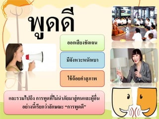 ใช้ถ้อยคำสุภาพ 
และรวมไปถึง การพูดที่ไม่นำภัยมาสู่ตนและผู้อื่น อย่างนี้เรียกว่าลักษณะ “การพูดดี” 
ออกเสียงชัดเจน 
มีจังหวะหนักเบา 
พูดดี  