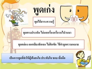 พูดได้สาระความรู้ 
พูดตรงประเด็น ไม่นอกเรื่องหรือวนไปวนมา 
พูดคล่อง ออกเสียงชัดเจน ไม่ติดขัด ใช้คำถูกความหมาย 
เป็นการพูดที่ทำให้ผู้ฟังสนใจ ประทับใจ ชอบ เชื่อถือ 
พูดเก่ง  