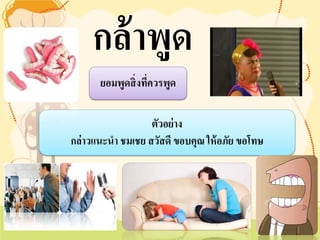 ยอมพูดสิ่งที่ควรพูด 
ตัวอย่าง 
กล่าวแนะนำ ชมเชย สวัสดี ขอบคุณ ให้อภัย ขอโทษ 
กล้าพูด  