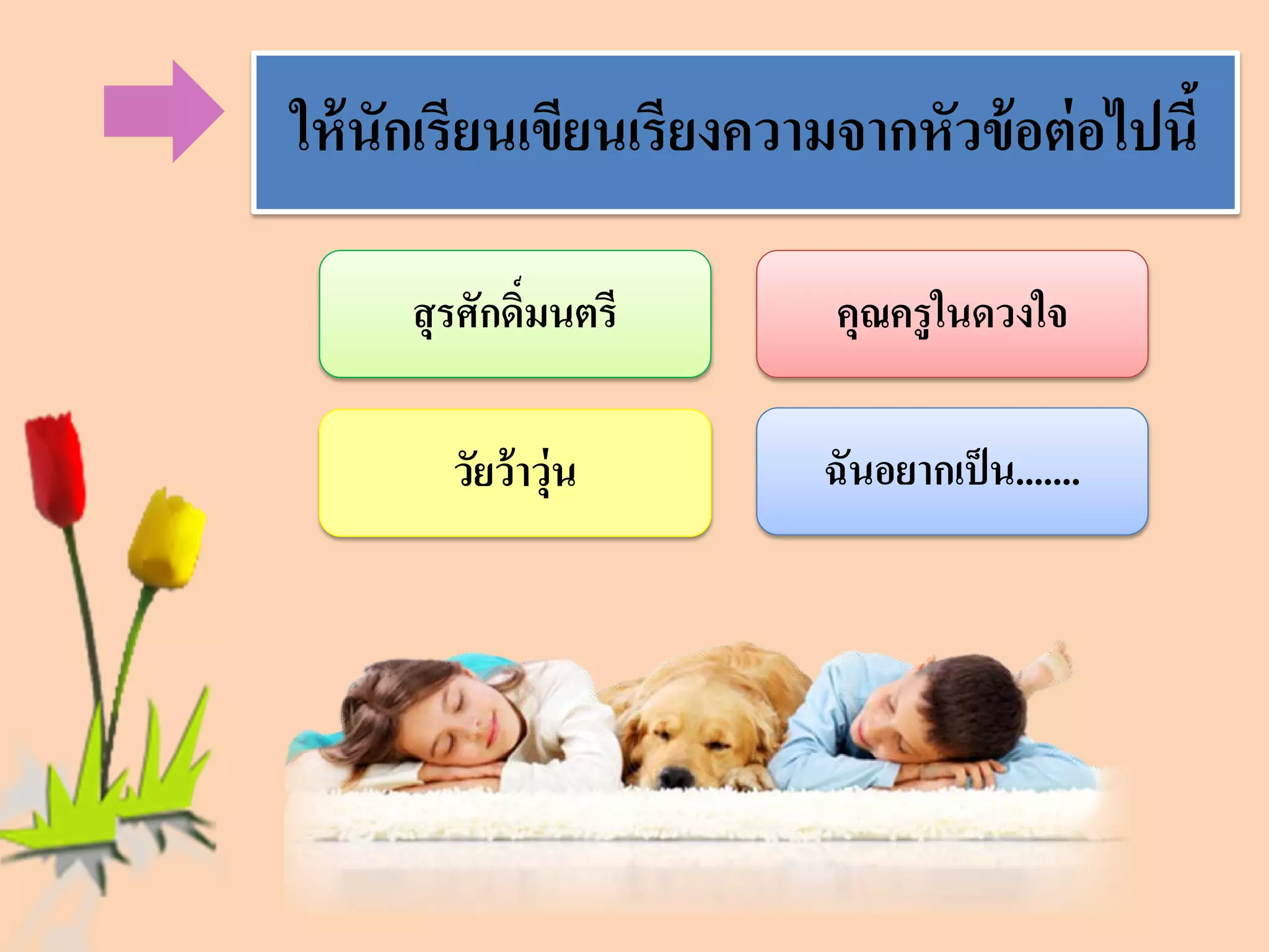 คุณครูในดวงใจ 
สุรศักดิ์มนตรี 
ให้นักเรียนเขียนเรียงความจากหัวข้อต่อไปนี้ 
ฉันอยากเป็น....... 
วัยว้าวุ่น  