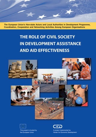 The European Union's Non-state Actors and Local Authorities in Development Programme, 
Coordination, Cooperation and Networking Activities Among European Organisations 
THE ROLE OF CIVIL SOCIETY 
IN DEVELOPMENT ASSISTANCE 
AND AID EFFECTIVENESS 
A project implemented by 
Center for Economic Development 
 
