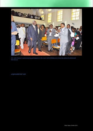 H.E. John Kufuor is welcomed by participants in the main Hall of Makerere Univeristy where he delivered 
the lecture 
Policy Paper, October 2013 5 
note, we shall work with the 2013 estimates 
of 3.5 billion barrels and a daily production 
estimate of 250,000 barrels a day. 
The people of Uganda will wake up to the 
unprecedented size of money that will be 
coming into the country from the sale of oil. 
Oil will yield more money than the country 
has ever known. For example, if the oil 
companies pump and sell 250,000 barrels 
per day and receive about U.S. $80 per 
barrel, the value of this oil is $20,000,000 per 
day. If the Government takes 65% of this, it 
will take $13,000,000 per day. In a month, 
this will amount to $390 million and in 12 
months this will amount to $ 4.68 billion. 
It is instructive to compare this money 
with the Government’s revenues today. In 
2012/13 fiscal year, the Uganda Revenue 
Authority is expected to collect about 
Shillings 7.3 trillion. In U.S. dollars, this is 
about $2.8 billion dollars. The total amount 
of money which the Government spends 
every year, inclusive of what it borrows 
from foreign sources such as the World 
Bank, the African Development Bank and 
grants from other countries, all total to 
about $ 4 billion dollars. Thus, the claim 
that oil revenues will cause over-heating 
in the economy is misleading. It appears to 
be premised on shaky empirical grounds. 
If government shifts from foreign aid to 
petroleum dollars, the net increase in the 
economy will be $4.68 billion less $4 billion, 
which is $0.68billion. 
In another scenario, if the Government 
could get 80% of the oil revenues its daily 
revenues would be $16million, the monthly 
revenues from oil would be $ 480m million 
and the annual revenues would be $5.8 
billion. 
Considering yet another relatively optimistic 
income scenario whereby production rises 
to perhaps 500,000 barrels per day and the 
price of oil rises to perhaps $100 per barrel 
as indeed it did in 2013; this would now 
lift daily revenue values to $50 million per 
day. At the 80% government oil revenue 
rate, the government could conceivably 
take in $40 million daily. This translates to 
$1,200 million monthly and to $14.4 billion 
annually. 
Of course the oil exploration companies 
will, under the provisions of the Production 
 