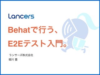 Behatで行う、 
E2Eテスト入門。 
ランサーズ株式会社 
堀川 豊 
 